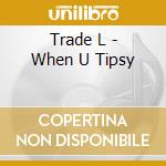 Trade L - When U Tipsy cd