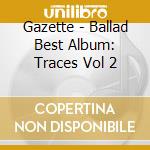 Gazette - Ballad Best Album: Traces Vol 2 cd musicale di Gazette