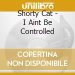 Shorty Cat - I Aint Be Controlled cd