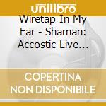Wiretap In My Ear - Shaman: Accostic Live Album cd