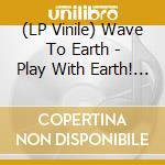 (LP Vinile) Wave To Earth - Play With Earth! 0.03 vinile