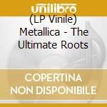 (LP Vinile) Metallica - The Ultimate Roots lp vinile di Metallica