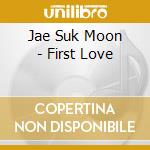 Jae Suk Moon - First Love cd musicale di Jae Suk Moon