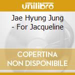 Jae Hyung Jung - For Jacqueline cd musicale di Jae Hyung Jung