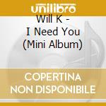 Will K - I Need You (Mini Album) cd musicale di Will K