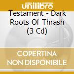 Testament - Dark Roots Of Thrash (3 Cd) cd
