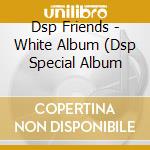 Dsp Friends - White Album (Dsp Special Album cd musicale di Dsp Friends