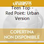 Teen Top - Red Point: Urban Version cd musicale di Teen Top