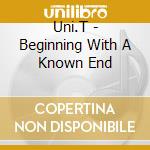 Uni.T - Beginning With A Known End cd musicale di Uni.T