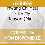 Hwang Chi Yeul - Be My Reason (Mini Album) cd