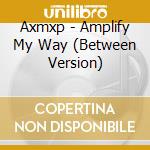 Axmxp - Amplify My Way (Between Version) cd