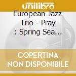 European Jazz Trio - Pray : Spring Sea (Asia) cd musicale di European Jazz Trio