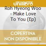 Roh Hyeong Woo - Make Love To You (Ep) cd