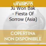 Ju Won Bak - Fiesta Of Sorrow (Asia) cd musicale di Ju Won Bak