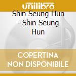 Shin Seung Hun - Shin Seung Hun cd musicale di Shin Seung Hun