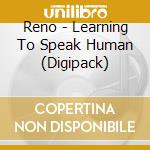 Reno - Learning To Speak Human (Digipack) cd musicale di Reno