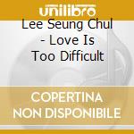 Lee Seung Chul - Love Is Too Difficult cd musicale di Lee Seung Chul