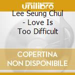 Lee Seung Chul - Love Is Too Difficult cd
