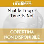 Shuttle Loop - Time Is Not cd