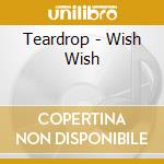 Teardrop - Wish Wish cd musicale di Teardrop