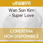 Wan Sun Kim - Super Love cd musicale di Wan Sun Kim