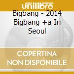 Bigbang - 2014 Bigbang +a In Seoul cd musicale di Bigbang