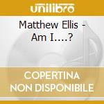 Matthew Ellis - Am I....? cd