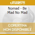 Nomad - Be Mad No Mad cd musicale di Nomad