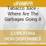Tabacco Juice - Where Are The Garbages Going A cd