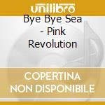Bye Bye Sea - Pink Revolution cd