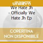 We Hate Jh - Officially We Hate Jh Ep cd