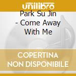 Park Su Jin - Come Away With Me cd musicale