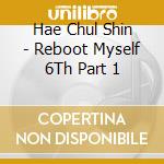 Hae Chul Shin - Reboot Myself 6Th Part 1 cd