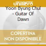 Yoon Byung Chul - Guitar Of Dawn cd musicale di Yoon Byung Chul