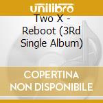 Two X - Reboot (3Rd Single Album) cd musicale di Two X