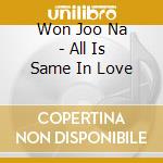 Won Joo Na - All Is Same In Love cd musicale di Won Joo Na