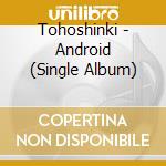 Tohoshinki - Android (Single Album) cd musicale di Tohoshinki