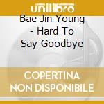 Bae Jin Young - Hard To Say Goodbye cd musicale di Bae Jin Young