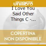 I Love You Said Other Things C - I Love You Said Other Things C cd musicale di I Love You Said Other Things C