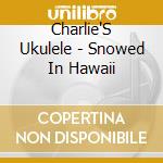 Charlie'S Ukulele - Snowed In Hawaii cd musicale di Charlie'S Ukulele