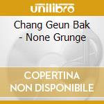Chang Geun Bak - None Grunge cd musicale di Chang Geun Bak