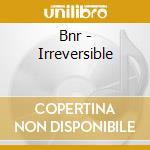 Bnr - Irreversible cd musicale di Bnr