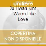 Ju Hwan Kim - Warm Like Love cd