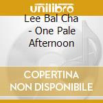 Lee Bal Cha - One Pale Afternoon cd musicale di Lee Bal Cha