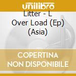 Litter - L Over Load (Ep) (Asia) cd