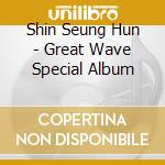 Shin Seung Hun - Great Wave Special Album cd musicale di Shin Seung Hun