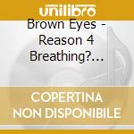 Brown Eyes - Reason 4 Breathing? (Vol.2) cd musicale di Brown Eyes
