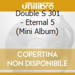 Double S 301 - Eternal 5 (Mini Album) cd musicale di Double S 301