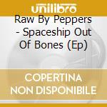 Raw By Peppers - Spaceship Out Of Bones (Ep) cd musicale di Raw By Peppers