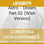 Astro - Dream Part.02 (Wish Version) cd musicale di Astro